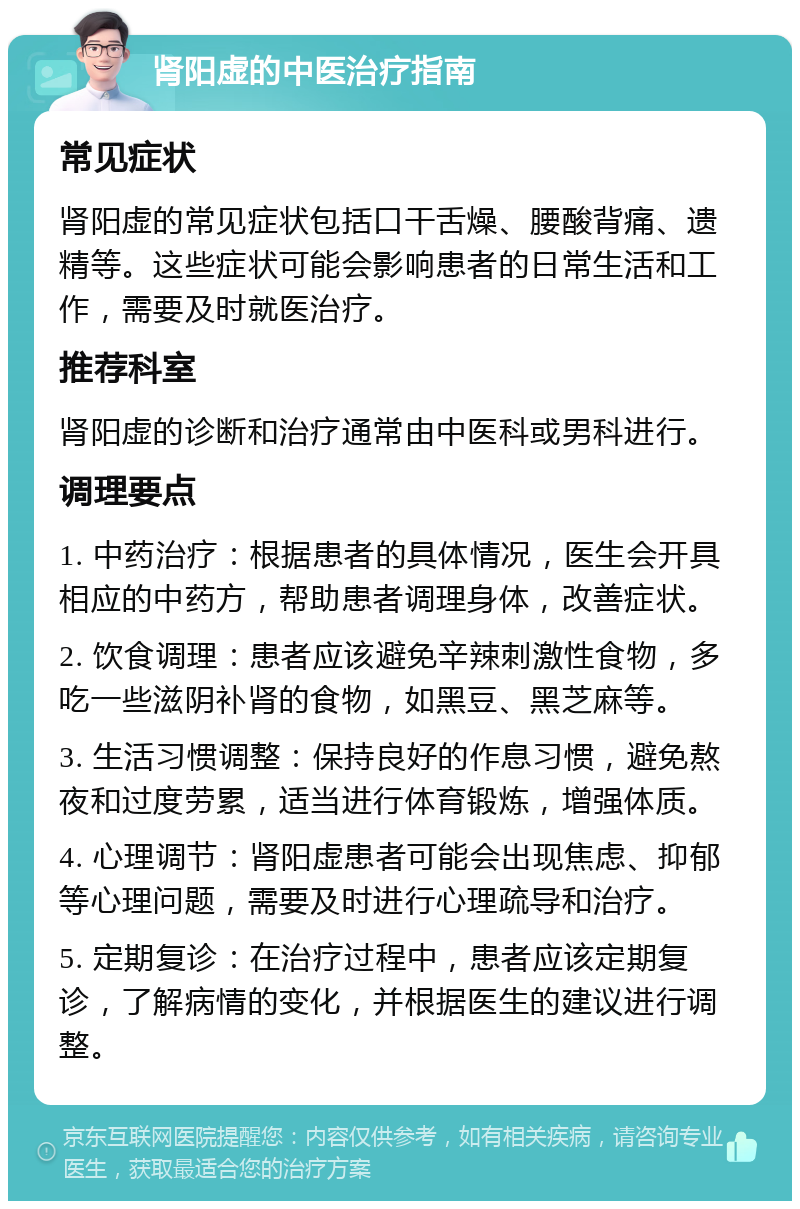 肾阳虚的中医治疗指南 常见症状 肾阳虚的常见症状包括口干舌燥、腰酸背痛、遗精等。这些症状可能会影响患者的日常生活和工作，需要及时就医治疗。 推荐科室 肾阳虚的诊断和治疗通常由中医科或男科进行。 调理要点 1. 中药治疗：根据患者的具体情况，医生会开具相应的中药方，帮助患者调理身体，改善症状。 2. 饮食调理：患者应该避免辛辣刺激性食物，多吃一些滋阴补肾的食物，如黑豆、黑芝麻等。 3. 生活习惯调整：保持良好的作息习惯，避免熬夜和过度劳累，适当进行体育锻炼，增强体质。 4. 心理调节：肾阳虚患者可能会出现焦虑、抑郁等心理问题，需要及时进行心理疏导和治疗。 5. 定期复诊：在治疗过程中，患者应该定期复诊，了解病情的变化，并根据医生的建议进行调整。