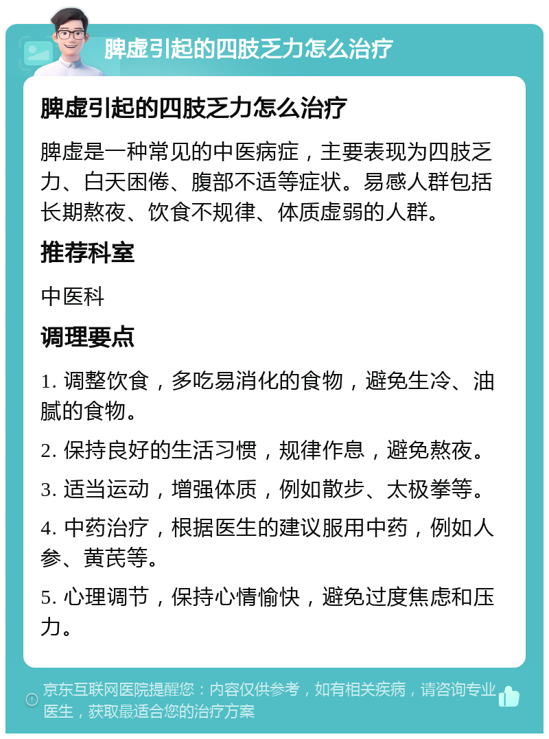 脾虚引起的四肢乏力怎么治疗 脾虚引起的四肢乏力怎么治疗 脾虚是一种常见的中医病症，主要表现为四肢乏力、白天困倦、腹部不适等症状。易感人群包括长期熬夜、饮食不规律、体质虚弱的人群。 推荐科室 中医科 调理要点 1. 调整饮食，多吃易消化的食物，避免生冷、油腻的食物。 2. 保持良好的生活习惯，规律作息，避免熬夜。 3. 适当运动，增强体质，例如散步、太极拳等。 4. 中药治疗，根据医生的建议服用中药，例如人参、黄芪等。 5. 心理调节，保持心情愉快，避免过度焦虑和压力。