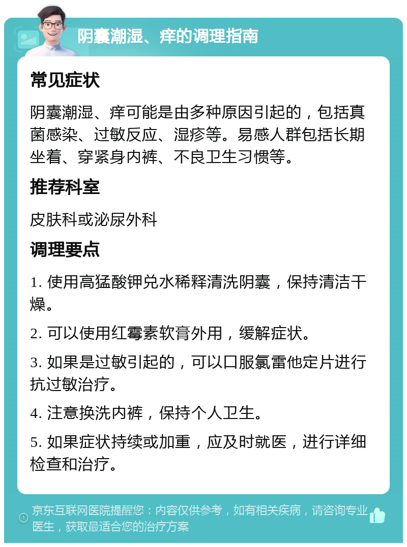 阴囊潮湿、痒的调理指南 常见症状 阴囊潮湿、痒可能是由多种原因引起的，包括真菌感染、过敏反应、湿疹等。易感人群包括长期坐着、穿紧身内裤、不良卫生习惯等。 推荐科室 皮肤科或泌尿外科 调理要点 1. 使用高猛酸钾兑水稀释清洗阴囊，保持清洁干燥。 2. 可以使用红霉素软膏外用，缓解症状。 3. 如果是过敏引起的，可以口服氯雷他定片进行抗过敏治疗。 4. 注意换洗内裤，保持个人卫生。 5. 如果症状持续或加重，应及时就医，进行详细检查和治疗。