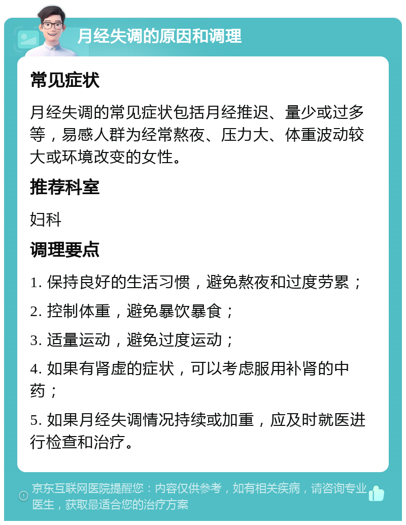 月经失调的原因和调理 常见症状 月经失调的常见症状包括月经推迟、量少或过多等，易感人群为经常熬夜、压力大、体重波动较大或环境改变的女性。 推荐科室 妇科 调理要点 1. 保持良好的生活习惯，避免熬夜和过度劳累； 2. 控制体重，避免暴饮暴食； 3. 适量运动，避免过度运动； 4. 如果有肾虚的症状，可以考虑服用补肾的中药； 5. 如果月经失调情况持续或加重，应及时就医进行检查和治疗。