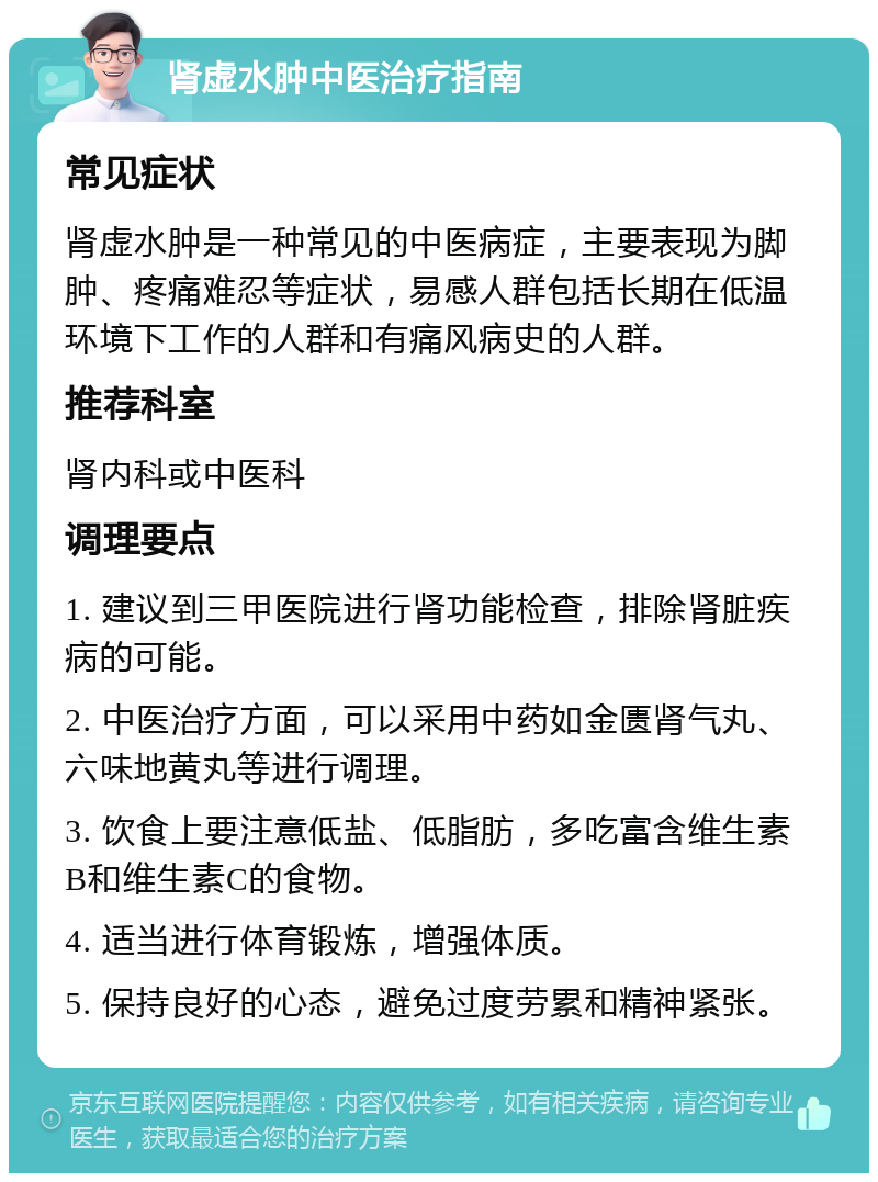 肾虚水肿中医治疗指南 常见症状 肾虚水肿是一种常见的中医病症，主要表现为脚肿、疼痛难忍等症状，易感人群包括长期在低温环境下工作的人群和有痛风病史的人群。 推荐科室 肾内科或中医科 调理要点 1. 建议到三甲医院进行肾功能检查，排除肾脏疾病的可能。 2. 中医治疗方面，可以采用中药如金匮肾气丸、六味地黄丸等进行调理。 3. 饮食上要注意低盐、低脂肪，多吃富含维生素B和维生素C的食物。 4. 适当进行体育锻炼，增强体质。 5. 保持良好的心态，避免过度劳累和精神紧张。