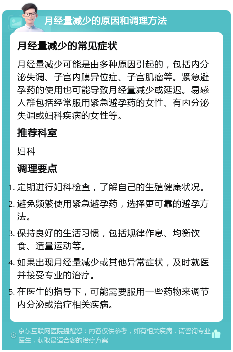 月经量减少的原因和调理方法 月经量减少的常见症状 月经量减少可能是由多种原因引起的，包括内分泌失调、子宫内膜异位症、子宫肌瘤等。紧急避孕药的使用也可能导致月经量减少或延迟。易感人群包括经常服用紧急避孕药的女性、有内分泌失调或妇科疾病的女性等。 推荐科室 妇科 调理要点 定期进行妇科检查，了解自己的生殖健康状况。 避免频繁使用紧急避孕药，选择更可靠的避孕方法。 保持良好的生活习惯，包括规律作息、均衡饮食、适量运动等。 如果出现月经量减少或其他异常症状，及时就医并接受专业的治疗。 在医生的指导下，可能需要服用一些药物来调节内分泌或治疗相关疾病。