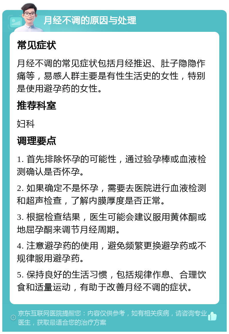 月经不调的原因与处理 常见症状 月经不调的常见症状包括月经推迟、肚子隐隐作痛等，易感人群主要是有性生活史的女性，特别是使用避孕药的女性。 推荐科室 妇科 调理要点 1. 首先排除怀孕的可能性，通过验孕棒或血液检测确认是否怀孕。 2. 如果确定不是怀孕，需要去医院进行血液检测和超声检查，了解内膜厚度是否正常。 3. 根据检查结果，医生可能会建议服用黄体酮或地屈孕酮来调节月经周期。 4. 注意避孕药的使用，避免频繁更换避孕药或不规律服用避孕药。 5. 保持良好的生活习惯，包括规律作息、合理饮食和适量运动，有助于改善月经不调的症状。