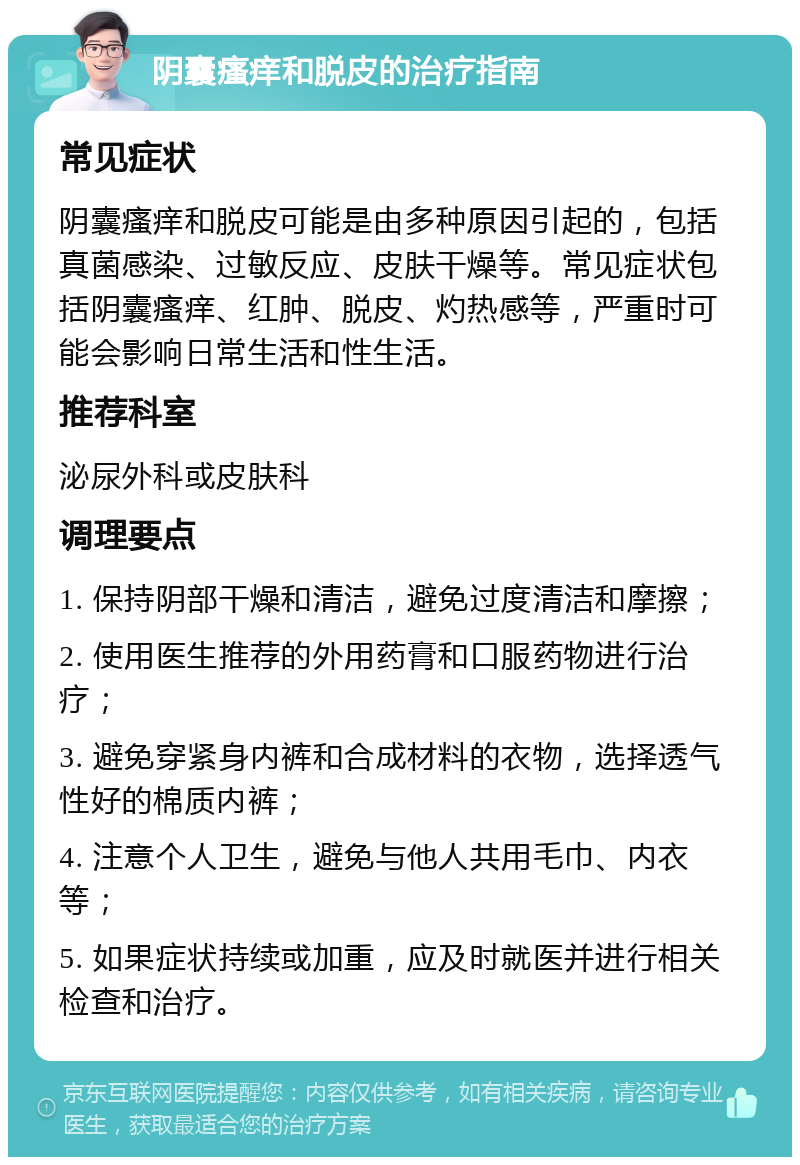 阴囊瘙痒和脱皮的治疗指南 常见症状 阴囊瘙痒和脱皮可能是由多种原因引起的，包括真菌感染、过敏反应、皮肤干燥等。常见症状包括阴囊瘙痒、红肿、脱皮、灼热感等，严重时可能会影响日常生活和性生活。 推荐科室 泌尿外科或皮肤科 调理要点 1. 保持阴部干燥和清洁，避免过度清洁和摩擦； 2. 使用医生推荐的外用药膏和口服药物进行治疗； 3. 避免穿紧身内裤和合成材料的衣物，选择透气性好的棉质内裤； 4. 注意个人卫生，避免与他人共用毛巾、内衣等； 5. 如果症状持续或加重，应及时就医并进行相关检查和治疗。