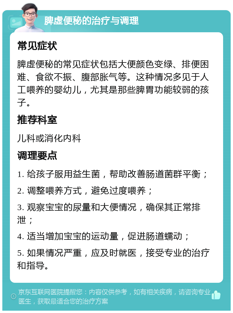 脾虚便秘的治疗与调理 常见症状 脾虚便秘的常见症状包括大便颜色变绿、排便困难、食欲不振、腹部胀气等。这种情况多见于人工喂养的婴幼儿，尤其是那些脾胃功能较弱的孩子。 推荐科室 儿科或消化内科 调理要点 1. 给孩子服用益生菌，帮助改善肠道菌群平衡； 2. 调整喂养方式，避免过度喂养； 3. 观察宝宝的尿量和大便情况，确保其正常排泄； 4. 适当增加宝宝的运动量，促进肠道蠕动； 5. 如果情况严重，应及时就医，接受专业的治疗和指导。