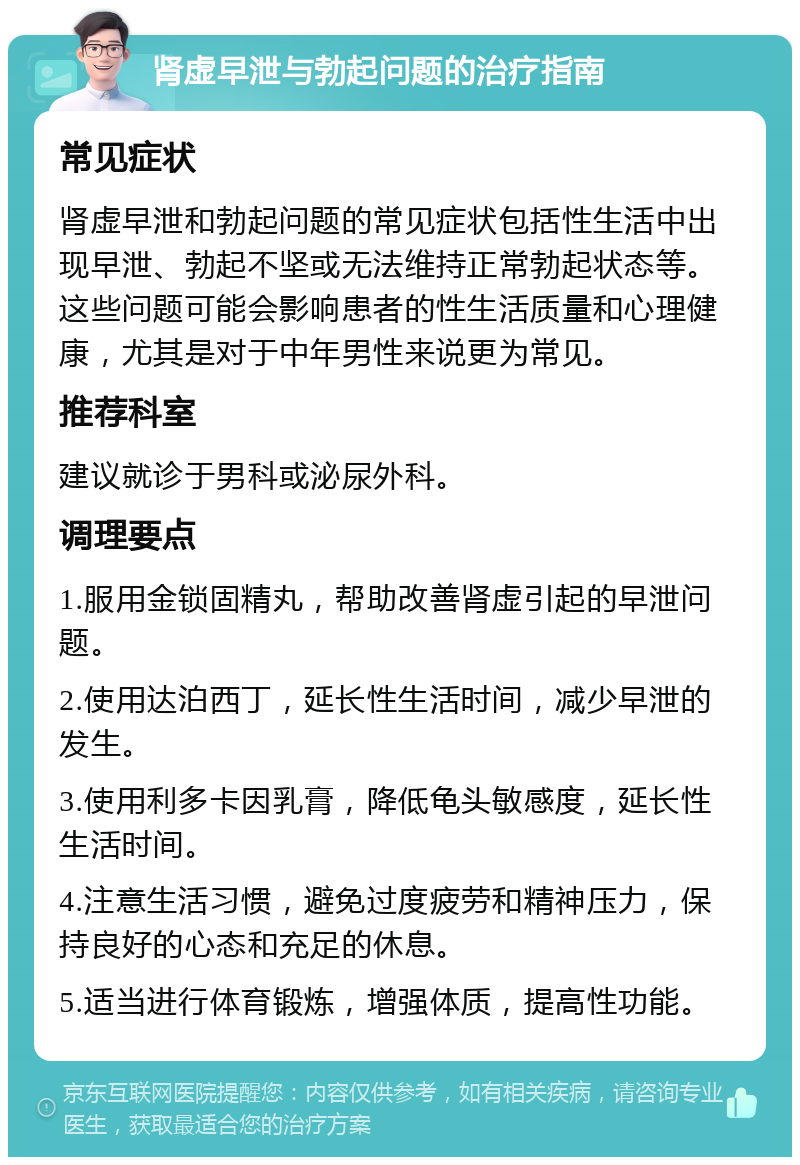 肾虚早泄与勃起问题的治疗指南 常见症状 肾虚早泄和勃起问题的常见症状包括性生活中出现早泄、勃起不坚或无法维持正常勃起状态等。这些问题可能会影响患者的性生活质量和心理健康，尤其是对于中年男性来说更为常见。 推荐科室 建议就诊于男科或泌尿外科。 调理要点 1.服用金锁固精丸，帮助改善肾虚引起的早泄问题。 2.使用达泊西丁，延长性生活时间，减少早泄的发生。 3.使用利多卡因乳膏，降低龟头敏感度，延长性生活时间。 4.注意生活习惯，避免过度疲劳和精神压力，保持良好的心态和充足的休息。 5.适当进行体育锻炼，增强体质，提高性功能。