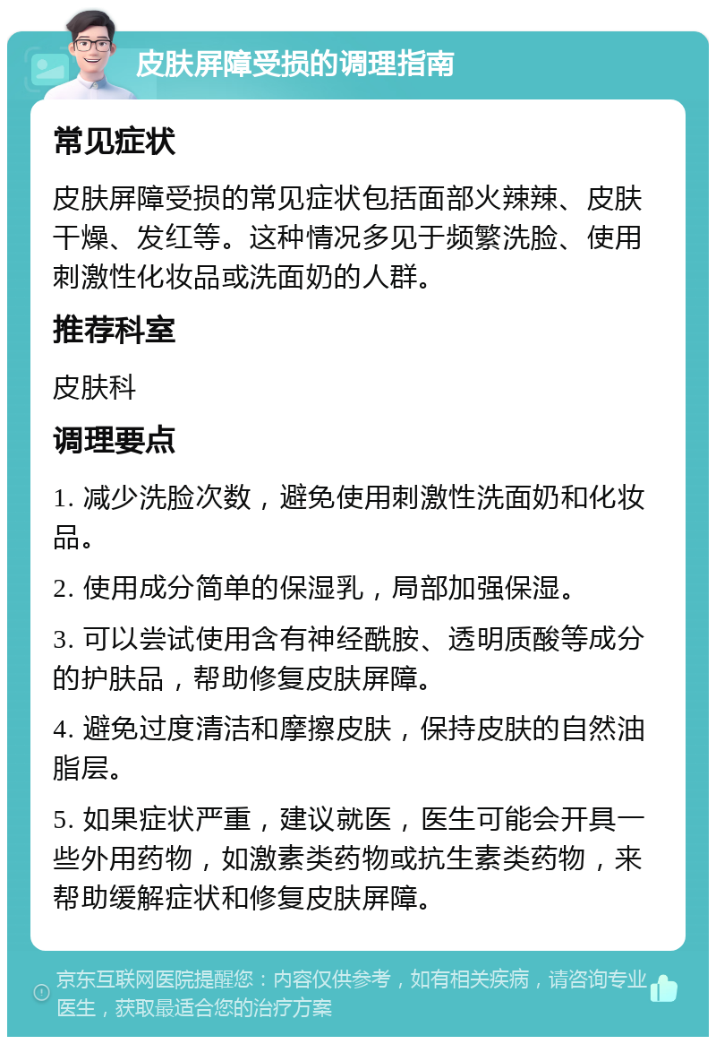 皮肤屏障受损的调理指南 常见症状 皮肤屏障受损的常见症状包括面部火辣辣、皮肤干燥、发红等。这种情况多见于频繁洗脸、使用刺激性化妆品或洗面奶的人群。 推荐科室 皮肤科 调理要点 1. 减少洗脸次数，避免使用刺激性洗面奶和化妆品。 2. 使用成分简单的保湿乳，局部加强保湿。 3. 可以尝试使用含有神经酰胺、透明质酸等成分的护肤品，帮助修复皮肤屏障。 4. 避免过度清洁和摩擦皮肤，保持皮肤的自然油脂层。 5. 如果症状严重，建议就医，医生可能会开具一些外用药物，如激素类药物或抗生素类药物，来帮助缓解症状和修复皮肤屏障。