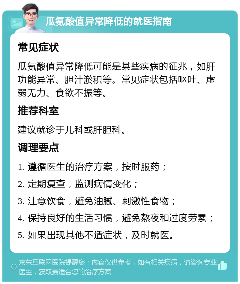 瓜氨酸值异常降低的就医指南 常见症状 瓜氨酸值异常降低可能是某些疾病的征兆，如肝功能异常、胆汁淤积等。常见症状包括呕吐、虚弱无力、食欲不振等。 推荐科室 建议就诊于儿科或肝胆科。 调理要点 1. 遵循医生的治疗方案，按时服药； 2. 定期复查，监测病情变化； 3. 注意饮食，避免油腻、刺激性食物； 4. 保持良好的生活习惯，避免熬夜和过度劳累； 5. 如果出现其他不适症状，及时就医。