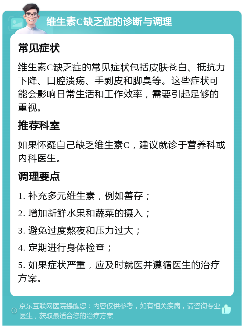 维生素C缺乏症的诊断与调理 常见症状 维生素C缺乏症的常见症状包括皮肤苍白、抵抗力下降、口腔溃疡、手剥皮和脚臭等。这些症状可能会影响日常生活和工作效率，需要引起足够的重视。 推荐科室 如果怀疑自己缺乏维生素C，建议就诊于营养科或内科医生。 调理要点 1. 补充多元维生素，例如善存； 2. 增加新鲜水果和蔬菜的摄入； 3. 避免过度熬夜和压力过大； 4. 定期进行身体检查； 5. 如果症状严重，应及时就医并遵循医生的治疗方案。