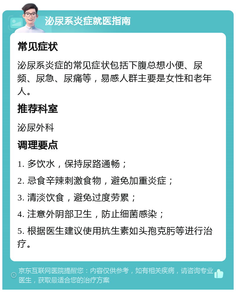 泌尿系炎症就医指南 常见症状 泌尿系炎症的常见症状包括下腹总想小便、尿频、尿急、尿痛等，易感人群主要是女性和老年人。 推荐科室 泌尿外科 调理要点 1. 多饮水，保持尿路通畅； 2. 忌食辛辣刺激食物，避免加重炎症； 3. 清淡饮食，避免过度劳累； 4. 注意外阴部卫生，防止细菌感染； 5. 根据医生建议使用抗生素如头孢克肟等进行治疗。