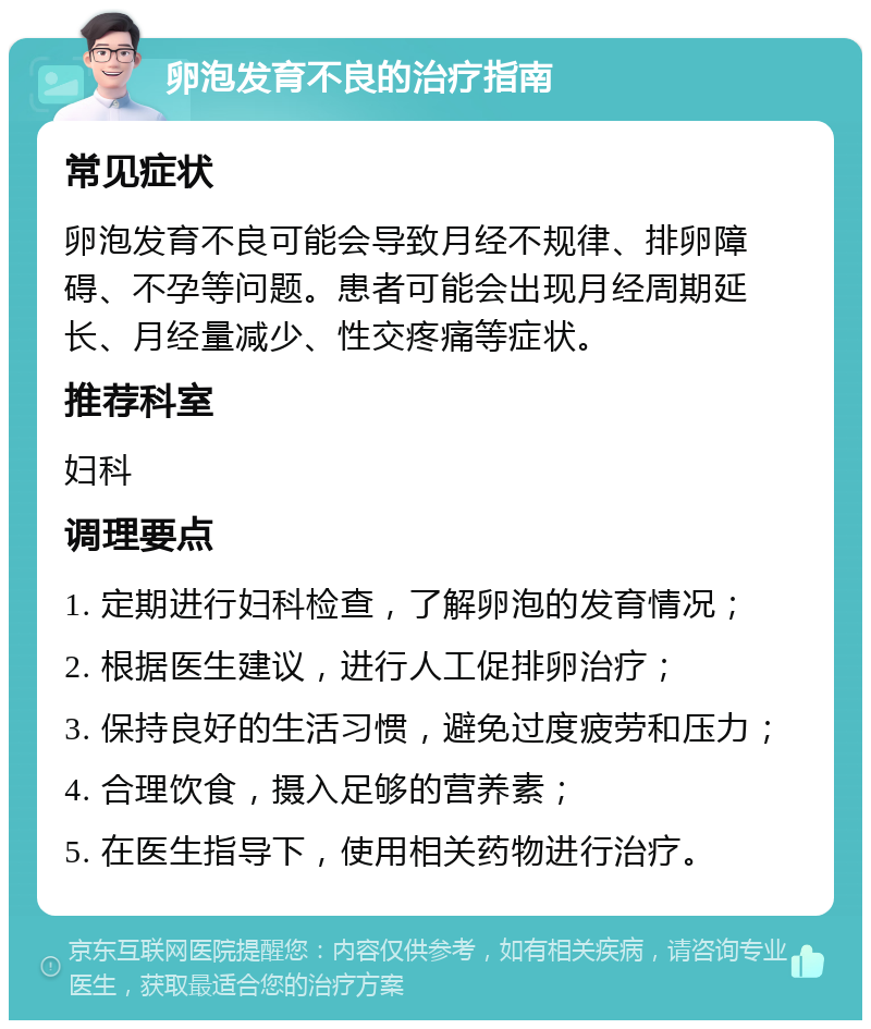 卵泡发育不良的治疗指南 常见症状 卵泡发育不良可能会导致月经不规律、排卵障碍、不孕等问题。患者可能会出现月经周期延长、月经量减少、性交疼痛等症状。 推荐科室 妇科 调理要点 1. 定期进行妇科检查，了解卵泡的发育情况； 2. 根据医生建议，进行人工促排卵治疗； 3. 保持良好的生活习惯，避免过度疲劳和压力； 4. 合理饮食，摄入足够的营养素； 5. 在医生指导下，使用相关药物进行治疗。