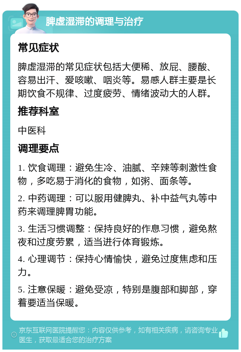 脾虚湿滞的调理与治疗 常见症状 脾虚湿滞的常见症状包括大便稀、放屁、腰酸、容易出汗、爱咳嗽、咽炎等。易感人群主要是长期饮食不规律、过度疲劳、情绪波动大的人群。 推荐科室 中医科 调理要点 1. 饮食调理：避免生冷、油腻、辛辣等刺激性食物，多吃易于消化的食物，如粥、面条等。 2. 中药调理：可以服用健脾丸、补中益气丸等中药来调理脾胃功能。 3. 生活习惯调整：保持良好的作息习惯，避免熬夜和过度劳累，适当进行体育锻炼。 4. 心理调节：保持心情愉快，避免过度焦虑和压力。 5. 注意保暖：避免受凉，特别是腹部和脚部，穿着要适当保暖。