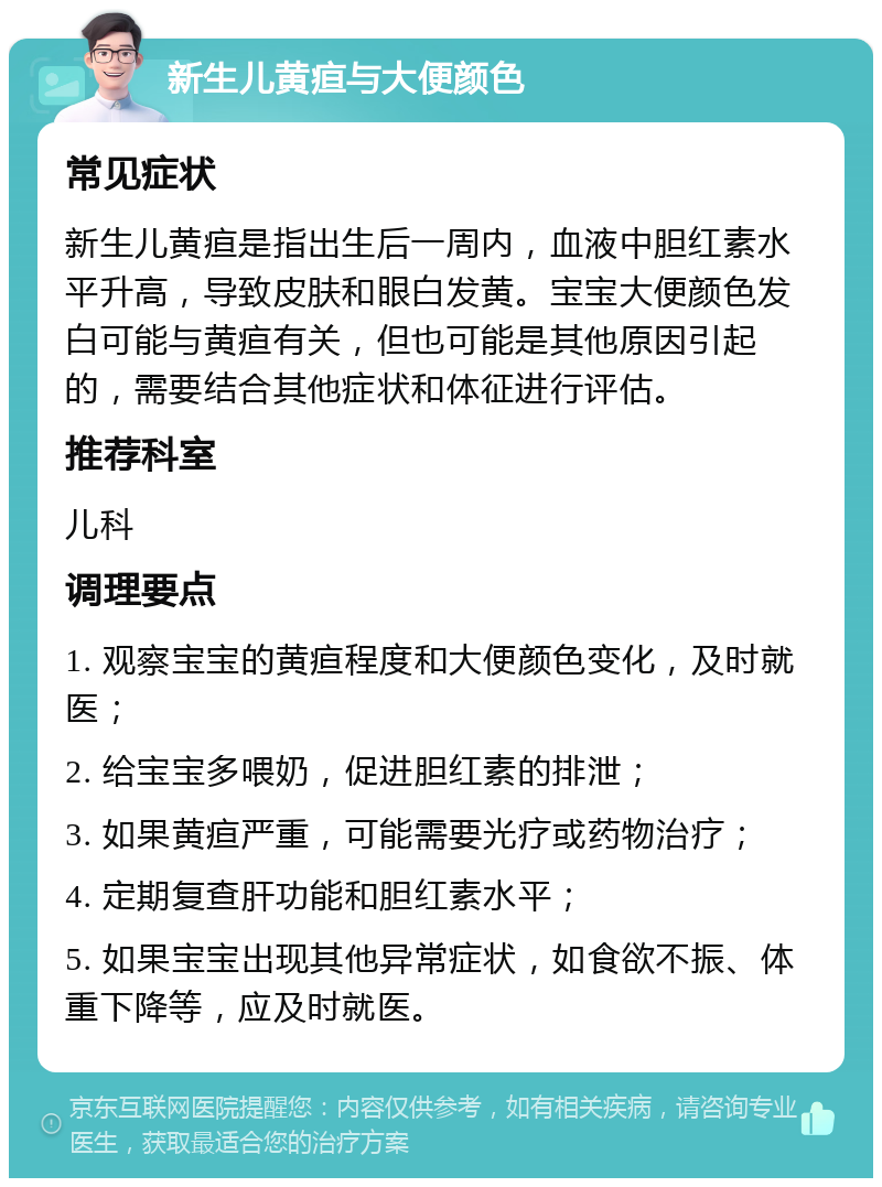 新生儿黄疸与大便颜色 常见症状 新生儿黄疸是指出生后一周内，血液中胆红素水平升高，导致皮肤和眼白发黄。宝宝大便颜色发白可能与黄疸有关，但也可能是其他原因引起的，需要结合其他症状和体征进行评估。 推荐科室 儿科 调理要点 1. 观察宝宝的黄疸程度和大便颜色变化，及时就医； 2. 给宝宝多喂奶，促进胆红素的排泄； 3. 如果黄疸严重，可能需要光疗或药物治疗； 4. 定期复查肝功能和胆红素水平； 5. 如果宝宝出现其他异常症状，如食欲不振、体重下降等，应及时就医。