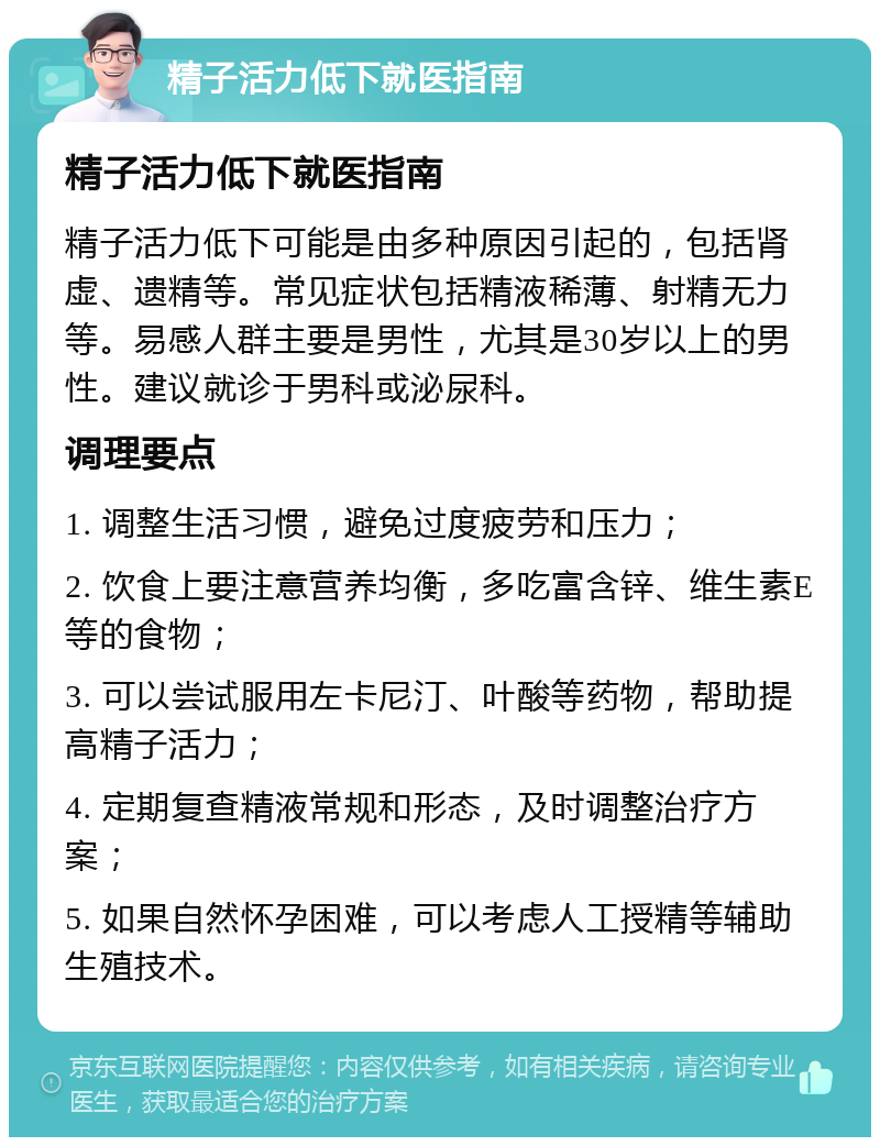 精子活力低下就医指南 精子活力低下就医指南 精子活力低下可能是由多种原因引起的，包括肾虚、遗精等。常见症状包括精液稀薄、射精无力等。易感人群主要是男性，尤其是30岁以上的男性。建议就诊于男科或泌尿科。 调理要点 1. 调整生活习惯，避免过度疲劳和压力； 2. 饮食上要注意营养均衡，多吃富含锌、维生素E等的食物； 3. 可以尝试服用左卡尼汀、叶酸等药物，帮助提高精子活力； 4. 定期复查精液常规和形态，及时调整治疗方案； 5. 如果自然怀孕困难，可以考虑人工授精等辅助生殖技术。