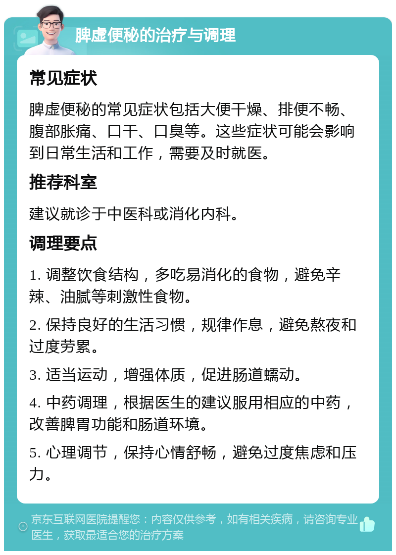 脾虚便秘的治疗与调理 常见症状 脾虚便秘的常见症状包括大便干燥、排便不畅、腹部胀痛、口干、口臭等。这些症状可能会影响到日常生活和工作，需要及时就医。 推荐科室 建议就诊于中医科或消化内科。 调理要点 1. 调整饮食结构，多吃易消化的食物，避免辛辣、油腻等刺激性食物。 2. 保持良好的生活习惯，规律作息，避免熬夜和过度劳累。 3. 适当运动，增强体质，促进肠道蠕动。 4. 中药调理，根据医生的建议服用相应的中药，改善脾胃功能和肠道环境。 5. 心理调节，保持心情舒畅，避免过度焦虑和压力。