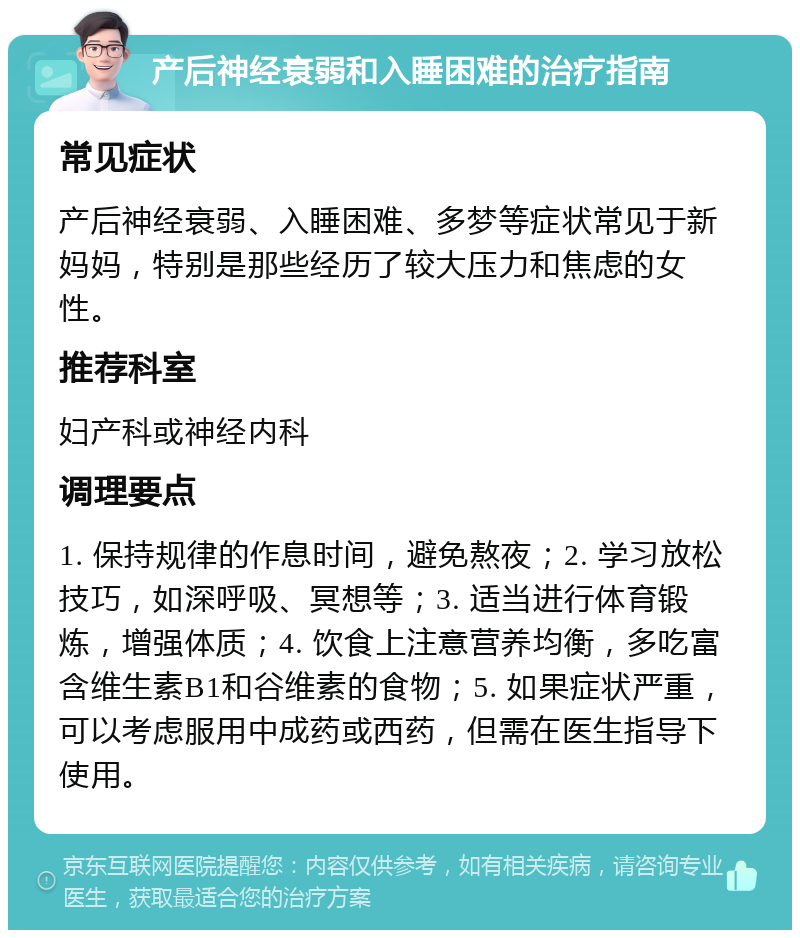 产后神经衰弱和入睡困难的治疗指南 常见症状 产后神经衰弱、入睡困难、多梦等症状常见于新妈妈，特别是那些经历了较大压力和焦虑的女性。 推荐科室 妇产科或神经内科 调理要点 1. 保持规律的作息时间，避免熬夜；2. 学习放松技巧，如深呼吸、冥想等；3. 适当进行体育锻炼，增强体质；4. 饮食上注意营养均衡，多吃富含维生素B1和谷维素的食物；5. 如果症状严重，可以考虑服用中成药或西药，但需在医生指导下使用。