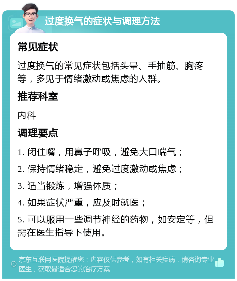 过度换气的症状与调理方法 常见症状 过度换气的常见症状包括头晕、手抽筋、胸疼等，多见于情绪激动或焦虑的人群。 推荐科室 内科 调理要点 1. 闭住嘴，用鼻子呼吸，避免大口喘气； 2. 保持情绪稳定，避免过度激动或焦虑； 3. 适当锻炼，增强体质； 4. 如果症状严重，应及时就医； 5. 可以服用一些调节神经的药物，如安定等，但需在医生指导下使用。