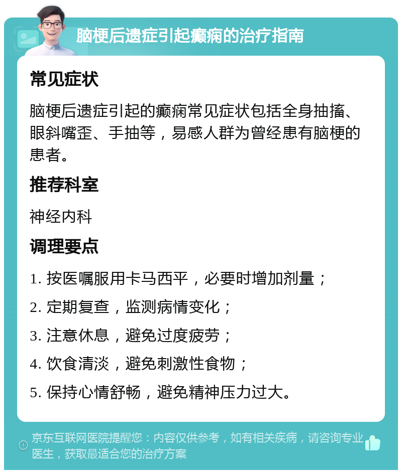 脑梗后遗症引起癫痫的治疗指南 常见症状 脑梗后遗症引起的癫痫常见症状包括全身抽搐、眼斜嘴歪、手抽等，易感人群为曾经患有脑梗的患者。 推荐科室 神经内科 调理要点 1. 按医嘱服用卡马西平，必要时增加剂量； 2. 定期复查，监测病情变化； 3. 注意休息，避免过度疲劳； 4. 饮食清淡，避免刺激性食物； 5. 保持心情舒畅，避免精神压力过大。