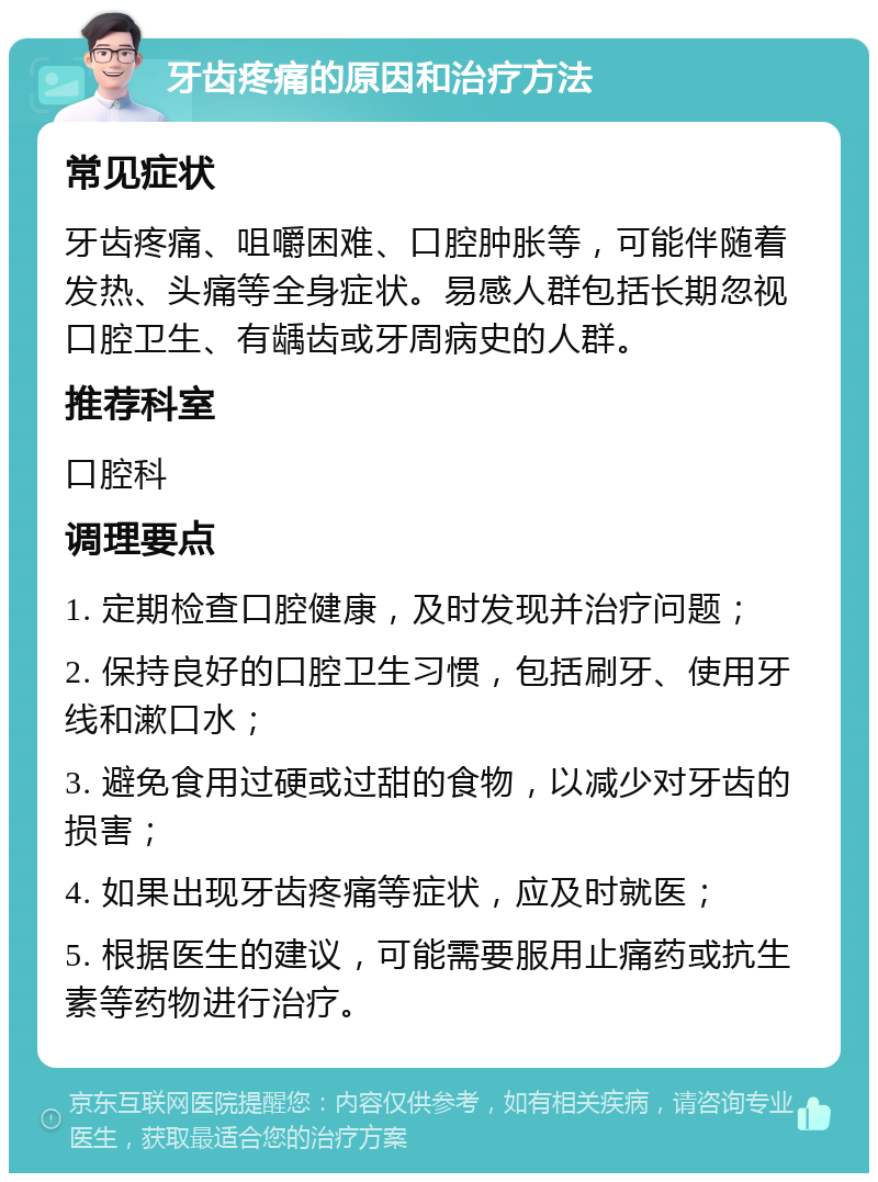 牙齿疼痛的原因和治疗方法 常见症状 牙齿疼痛、咀嚼困难、口腔肿胀等，可能伴随着发热、头痛等全身症状。易感人群包括长期忽视口腔卫生、有龋齿或牙周病史的人群。 推荐科室 口腔科 调理要点 1. 定期检查口腔健康，及时发现并治疗问题； 2. 保持良好的口腔卫生习惯，包括刷牙、使用牙线和漱口水； 3. 避免食用过硬或过甜的食物，以减少对牙齿的损害； 4. 如果出现牙齿疼痛等症状，应及时就医； 5. 根据医生的建议，可能需要服用止痛药或抗生素等药物进行治疗。