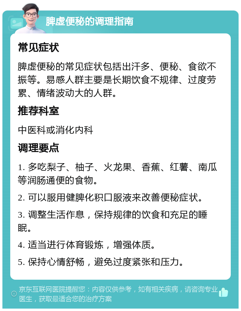 脾虚便秘的调理指南 常见症状 脾虚便秘的常见症状包括出汗多、便秘、食欲不振等。易感人群主要是长期饮食不规律、过度劳累、情绪波动大的人群。 推荐科室 中医科或消化内科 调理要点 1. 多吃梨子、柚子、火龙果、香蕉、红薯、南瓜等润肠通便的食物。 2. 可以服用健脾化积口服液来改善便秘症状。 3. 调整生活作息，保持规律的饮食和充足的睡眠。 4. 适当进行体育锻炼，增强体质。 5. 保持心情舒畅，避免过度紧张和压力。