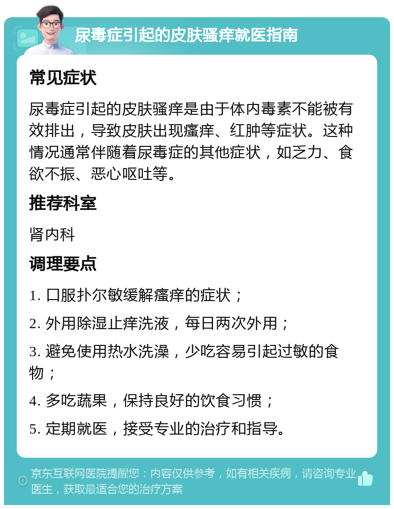 尿毒症引起的皮肤骚痒就医指南 常见症状 尿毒症引起的皮肤骚痒是由于体内毒素不能被有效排出，导致皮肤出现瘙痒、红肿等症状。这种情况通常伴随着尿毒症的其他症状，如乏力、食欲不振、恶心呕吐等。 推荐科室 肾内科 调理要点 1. 口服扑尔敏缓解瘙痒的症状； 2. 外用除湿止痒洗液，每日两次外用； 3. 避免使用热水洗澡，少吃容易引起过敏的食物； 4. 多吃蔬果，保持良好的饮食习惯； 5. 定期就医，接受专业的治疗和指导。