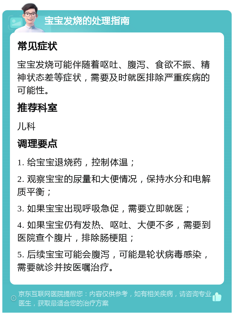 宝宝发烧的处理指南 常见症状 宝宝发烧可能伴随着呕吐、腹泻、食欲不振、精神状态差等症状，需要及时就医排除严重疾病的可能性。 推荐科室 儿科 调理要点 1. 给宝宝退烧药，控制体温； 2. 观察宝宝的尿量和大便情况，保持水分和电解质平衡； 3. 如果宝宝出现呼吸急促，需要立即就医； 4. 如果宝宝仍有发热、呕吐、大便不多，需要到医院查个腹片，排除肠梗阻； 5. 后续宝宝可能会腹泻，可能是轮状病毒感染，需要就诊并按医嘱治疗。