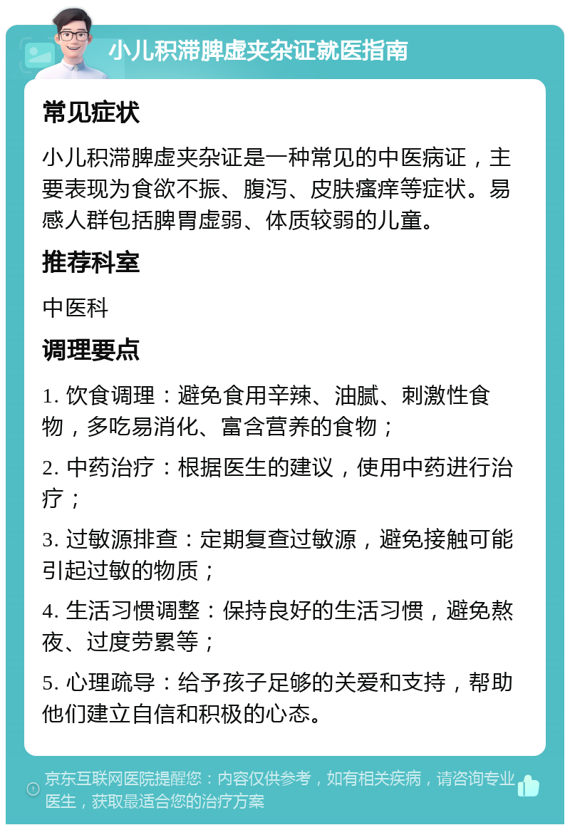 小儿积滞脾虚夹杂证就医指南 常见症状 小儿积滞脾虚夹杂证是一种常见的中医病证，主要表现为食欲不振、腹泻、皮肤瘙痒等症状。易感人群包括脾胃虚弱、体质较弱的儿童。 推荐科室 中医科 调理要点 1. 饮食调理：避免食用辛辣、油腻、刺激性食物，多吃易消化、富含营养的食物； 2. 中药治疗：根据医生的建议，使用中药进行治疗； 3. 过敏源排查：定期复查过敏源，避免接触可能引起过敏的物质； 4. 生活习惯调整：保持良好的生活习惯，避免熬夜、过度劳累等； 5. 心理疏导：给予孩子足够的关爱和支持，帮助他们建立自信和积极的心态。