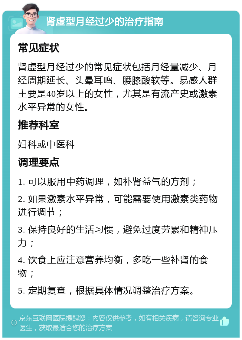 肾虚型月经过少的治疗指南 常见症状 肾虚型月经过少的常见症状包括月经量减少、月经周期延长、头晕耳鸣、腰膝酸软等。易感人群主要是40岁以上的女性，尤其是有流产史或激素水平异常的女性。 推荐科室 妇科或中医科 调理要点 1. 可以服用中药调理，如补肾益气的方剂； 2. 如果激素水平异常，可能需要使用激素类药物进行调节； 3. 保持良好的生活习惯，避免过度劳累和精神压力； 4. 饮食上应注意营养均衡，多吃一些补肾的食物； 5. 定期复查，根据具体情况调整治疗方案。