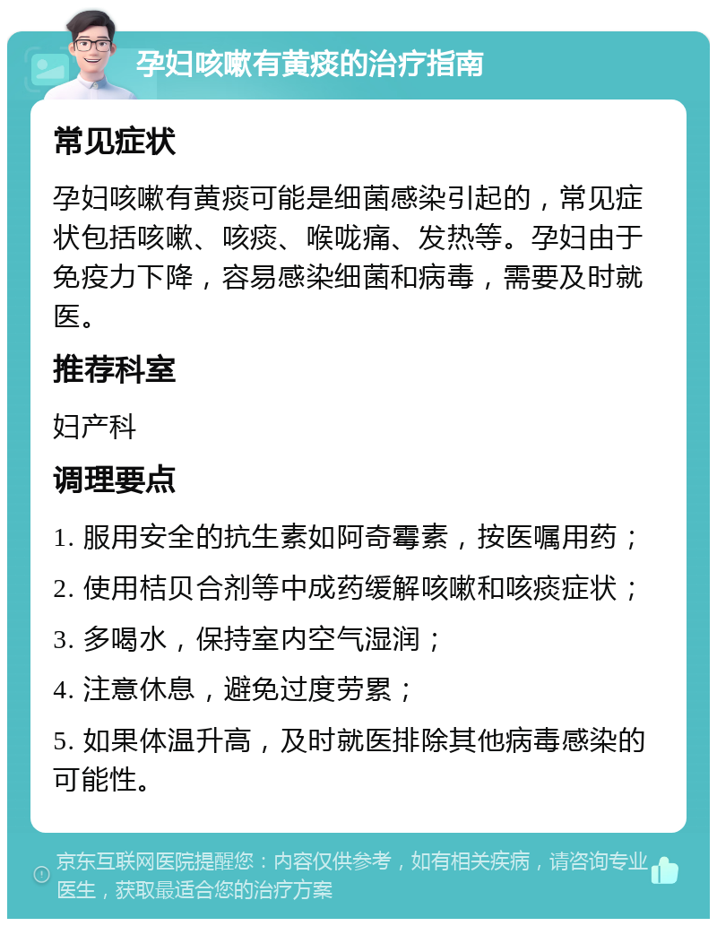 孕妇咳嗽有黄痰的治疗指南 常见症状 孕妇咳嗽有黄痰可能是细菌感染引起的，常见症状包括咳嗽、咳痰、喉咙痛、发热等。孕妇由于免疫力下降，容易感染细菌和病毒，需要及时就医。 推荐科室 妇产科 调理要点 1. 服用安全的抗生素如阿奇霉素，按医嘱用药； 2. 使用桔贝合剂等中成药缓解咳嗽和咳痰症状； 3. 多喝水，保持室内空气湿润； 4. 注意休息，避免过度劳累； 5. 如果体温升高，及时就医排除其他病毒感染的可能性。