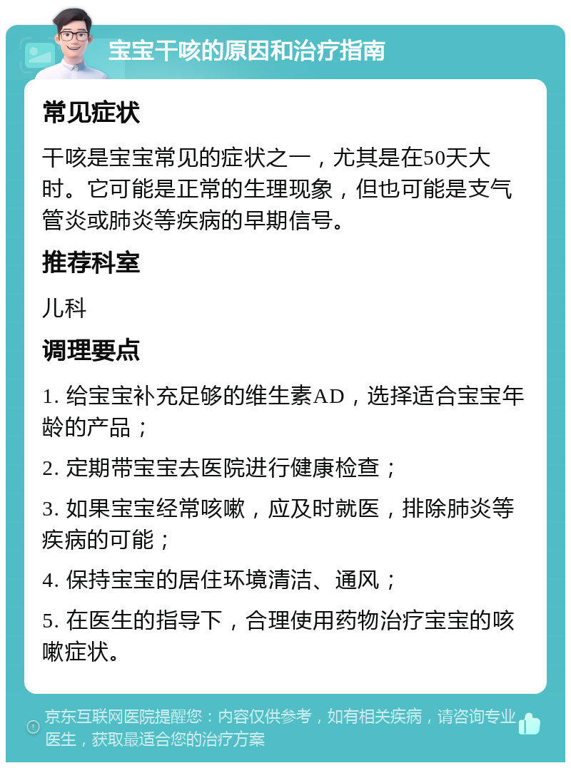 宝宝干咳的原因和治疗指南 常见症状 干咳是宝宝常见的症状之一，尤其是在50天大时。它可能是正常的生理现象，但也可能是支气管炎或肺炎等疾病的早期信号。 推荐科室 儿科 调理要点 1. 给宝宝补充足够的维生素AD，选择适合宝宝年龄的产品； 2. 定期带宝宝去医院进行健康检查； 3. 如果宝宝经常咳嗽，应及时就医，排除肺炎等疾病的可能； 4. 保持宝宝的居住环境清洁、通风； 5. 在医生的指导下，合理使用药物治疗宝宝的咳嗽症状。