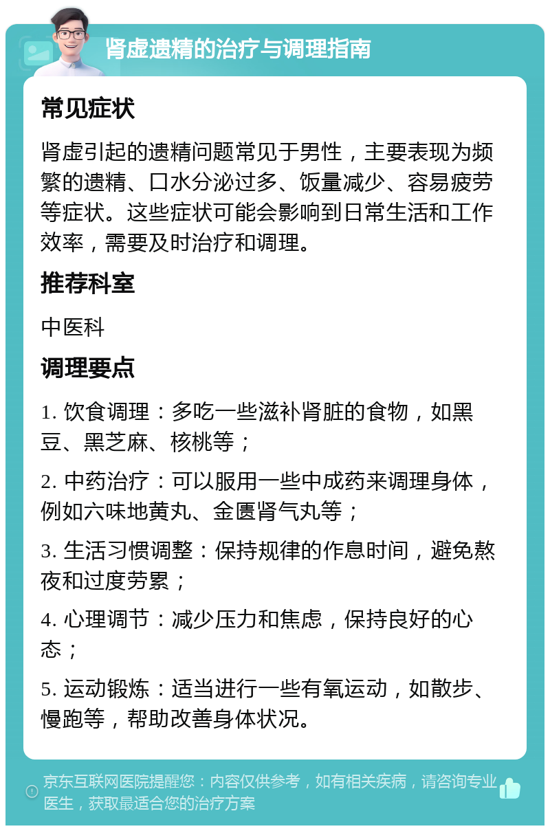 肾虚遗精的治疗与调理指南 常见症状 肾虚引起的遗精问题常见于男性，主要表现为频繁的遗精、口水分泌过多、饭量减少、容易疲劳等症状。这些症状可能会影响到日常生活和工作效率，需要及时治疗和调理。 推荐科室 中医科 调理要点 1. 饮食调理：多吃一些滋补肾脏的食物，如黑豆、黑芝麻、核桃等； 2. 中药治疗：可以服用一些中成药来调理身体，例如六味地黄丸、金匮肾气丸等； 3. 生活习惯调整：保持规律的作息时间，避免熬夜和过度劳累； 4. 心理调节：减少压力和焦虑，保持良好的心态； 5. 运动锻炼：适当进行一些有氧运动，如散步、慢跑等，帮助改善身体状况。