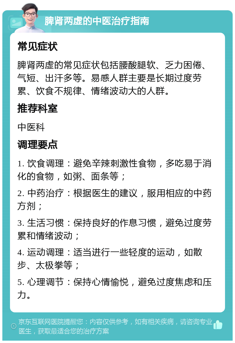 脾肾两虚的中医治疗指南 常见症状 脾肾两虚的常见症状包括腰酸腿软、乏力困倦、气短、出汗多等。易感人群主要是长期过度劳累、饮食不规律、情绪波动大的人群。 推荐科室 中医科 调理要点 1. 饮食调理：避免辛辣刺激性食物，多吃易于消化的食物，如粥、面条等； 2. 中药治疗：根据医生的建议，服用相应的中药方剂； 3. 生活习惯：保持良好的作息习惯，避免过度劳累和情绪波动； 4. 运动调理：适当进行一些轻度的运动，如散步、太极拳等； 5. 心理调节：保持心情愉悦，避免过度焦虑和压力。