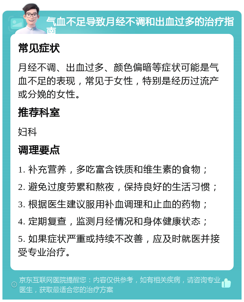 气血不足导致月经不调和出血过多的治疗指南 常见症状 月经不调、出血过多、颜色偏暗等症状可能是气血不足的表现，常见于女性，特别是经历过流产或分娩的女性。 推荐科室 妇科 调理要点 1. 补充营养，多吃富含铁质和维生素的食物； 2. 避免过度劳累和熬夜，保持良好的生活习惯； 3. 根据医生建议服用补血调理和止血的药物； 4. 定期复查，监测月经情况和身体健康状态； 5. 如果症状严重或持续不改善，应及时就医并接受专业治疗。