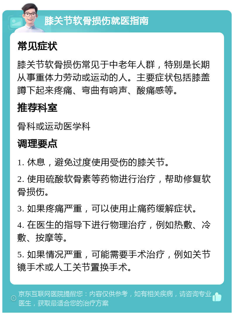 膝关节软骨损伤就医指南 常见症状 膝关节软骨损伤常见于中老年人群，特别是长期从事重体力劳动或运动的人。主要症状包括膝盖蹲下起来疼痛、弯曲有响声、酸痛感等。 推荐科室 骨科或运动医学科 调理要点 1. 休息，避免过度使用受伤的膝关节。 2. 使用硫酸软骨素等药物进行治疗，帮助修复软骨损伤。 3. 如果疼痛严重，可以使用止痛药缓解症状。 4. 在医生的指导下进行物理治疗，例如热敷、冷敷、按摩等。 5. 如果情况严重，可能需要手术治疗，例如关节镜手术或人工关节置换手术。