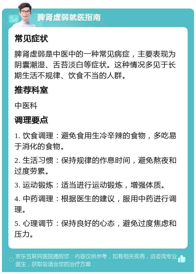 脾肾虚弱就医指南 常见症状 脾肾虚弱是中医中的一种常见病症，主要表现为阴囊潮湿、舌苔淡白等症状。这种情况多见于长期生活不规律、饮食不当的人群。 推荐科室 中医科 调理要点 1. 饮食调理：避免食用生冷辛辣的食物，多吃易于消化的食物。 2. 生活习惯：保持规律的作息时间，避免熬夜和过度劳累。 3. 运动锻炼：适当进行运动锻炼，增强体质。 4. 中药调理：根据医生的建议，服用中药进行调理。 5. 心理调节：保持良好的心态，避免过度焦虑和压力。