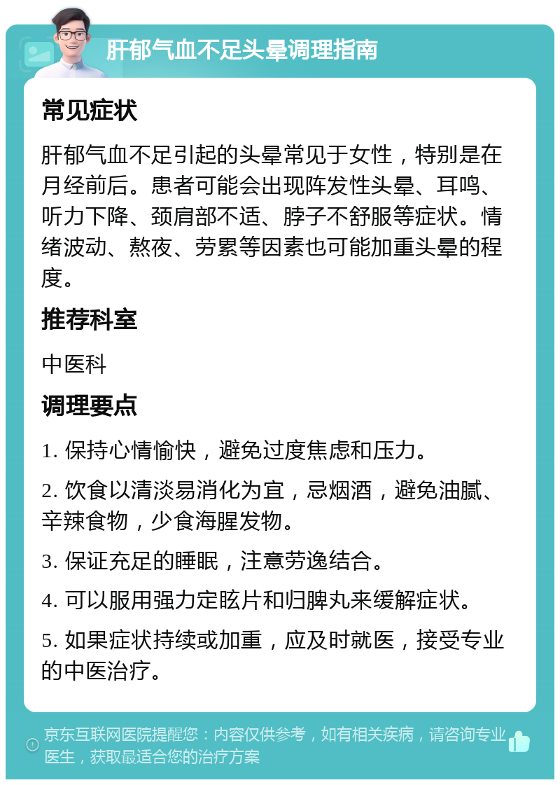 肝郁气血不足头晕调理指南 常见症状 肝郁气血不足引起的头晕常见于女性，特别是在月经前后。患者可能会出现阵发性头晕、耳鸣、听力下降、颈肩部不适、脖子不舒服等症状。情绪波动、熬夜、劳累等因素也可能加重头晕的程度。 推荐科室 中医科 调理要点 1. 保持心情愉快，避免过度焦虑和压力。 2. 饮食以清淡易消化为宜，忌烟酒，避免油腻、辛辣食物，少食海腥发物。 3. 保证充足的睡眠，注意劳逸结合。 4. 可以服用强力定眩片和归脾丸来缓解症状。 5. 如果症状持续或加重，应及时就医，接受专业的中医治疗。