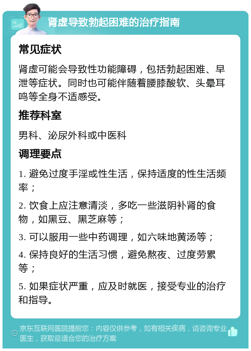 肾虚导致勃起困难的治疗指南 常见症状 肾虚可能会导致性功能障碍，包括勃起困难、早泄等症状。同时也可能伴随着腰膝酸软、头晕耳鸣等全身不适感受。 推荐科室 男科、泌尿外科或中医科 调理要点 1. 避免过度手淫或性生活，保持适度的性生活频率； 2. 饮食上应注意清淡，多吃一些滋阴补肾的食物，如黑豆、黑芝麻等； 3. 可以服用一些中药调理，如六味地黄汤等； 4. 保持良好的生活习惯，避免熬夜、过度劳累等； 5. 如果症状严重，应及时就医，接受专业的治疗和指导。