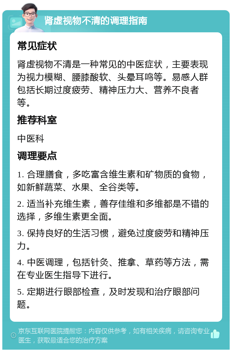 肾虚视物不清的调理指南 常见症状 肾虚视物不清是一种常见的中医症状，主要表现为视力模糊、腰膝酸软、头晕耳鸣等。易感人群包括长期过度疲劳、精神压力大、营养不良者等。 推荐科室 中医科 调理要点 1. 合理膳食，多吃富含维生素和矿物质的食物，如新鲜蔬菜、水果、全谷类等。 2. 适当补充维生素，善存佳维和多维都是不错的选择，多维生素更全面。 3. 保持良好的生活习惯，避免过度疲劳和精神压力。 4. 中医调理，包括针灸、推拿、草药等方法，需在专业医生指导下进行。 5. 定期进行眼部检查，及时发现和治疗眼部问题。