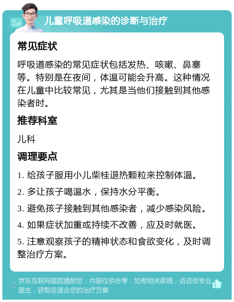 儿童呼吸道感染的诊断与治疗 常见症状 呼吸道感染的常见症状包括发热、咳嗽、鼻塞等。特别是在夜间，体温可能会升高。这种情况在儿童中比较常见，尤其是当他们接触到其他感染者时。 推荐科室 儿科 调理要点 1. 给孩子服用小儿柴桂退热颗粒来控制体温。 2. 多让孩子喝温水，保持水分平衡。 3. 避免孩子接触到其他感染者，减少感染风险。 4. 如果症状加重或持续不改善，应及时就医。 5. 注意观察孩子的精神状态和食欲变化，及时调整治疗方案。