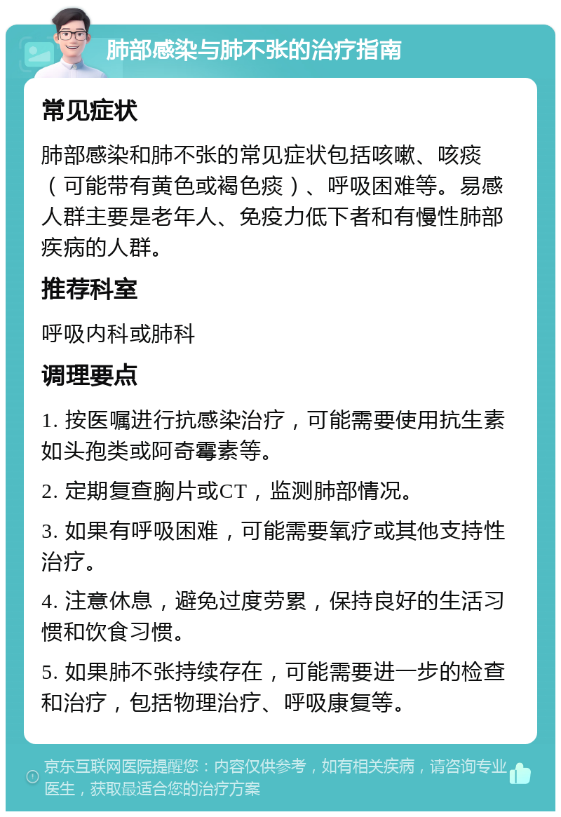 肺部感染与肺不张的治疗指南 常见症状 肺部感染和肺不张的常见症状包括咳嗽、咳痰（可能带有黄色或褐色痰）、呼吸困难等。易感人群主要是老年人、免疫力低下者和有慢性肺部疾病的人群。 推荐科室 呼吸内科或肺科 调理要点 1. 按医嘱进行抗感染治疗，可能需要使用抗生素如头孢类或阿奇霉素等。 2. 定期复查胸片或CT，监测肺部情况。 3. 如果有呼吸困难，可能需要氧疗或其他支持性治疗。 4. 注意休息，避免过度劳累，保持良好的生活习惯和饮食习惯。 5. 如果肺不张持续存在，可能需要进一步的检查和治疗，包括物理治疗、呼吸康复等。