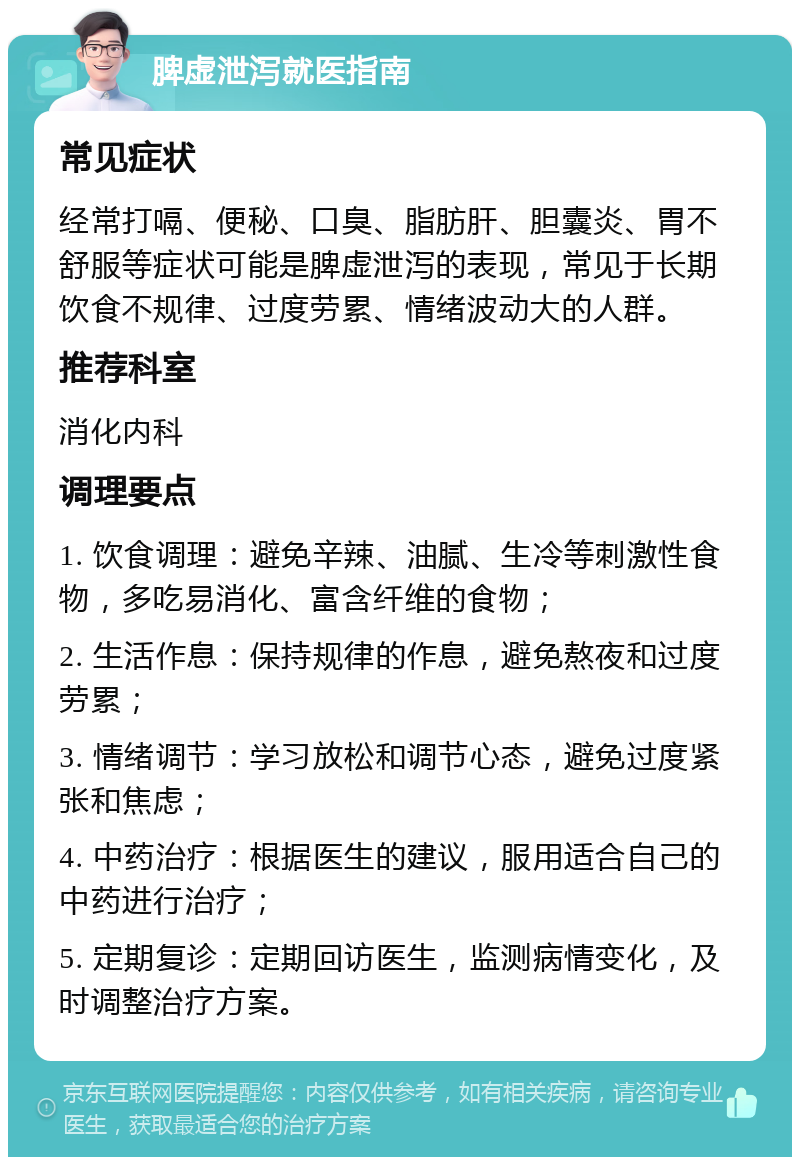 脾虚泄泻就医指南 常见症状 经常打嗝、便秘、口臭、脂肪肝、胆囊炎、胃不舒服等症状可能是脾虚泄泻的表现，常见于长期饮食不规律、过度劳累、情绪波动大的人群。 推荐科室 消化内科 调理要点 1. 饮食调理：避免辛辣、油腻、生冷等刺激性食物，多吃易消化、富含纤维的食物； 2. 生活作息：保持规律的作息，避免熬夜和过度劳累； 3. 情绪调节：学习放松和调节心态，避免过度紧张和焦虑； 4. 中药治疗：根据医生的建议，服用适合自己的中药进行治疗； 5. 定期复诊：定期回访医生，监测病情变化，及时调整治疗方案。