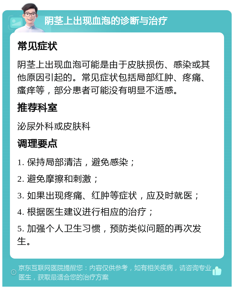 阴茎上出现血泡的诊断与治疗 常见症状 阴茎上出现血泡可能是由于皮肤损伤、感染或其他原因引起的。常见症状包括局部红肿、疼痛、瘙痒等，部分患者可能没有明显不适感。 推荐科室 泌尿外科或皮肤科 调理要点 1. 保持局部清洁，避免感染； 2. 避免摩擦和刺激； 3. 如果出现疼痛、红肿等症状，应及时就医； 4. 根据医生建议进行相应的治疗； 5. 加强个人卫生习惯，预防类似问题的再次发生。