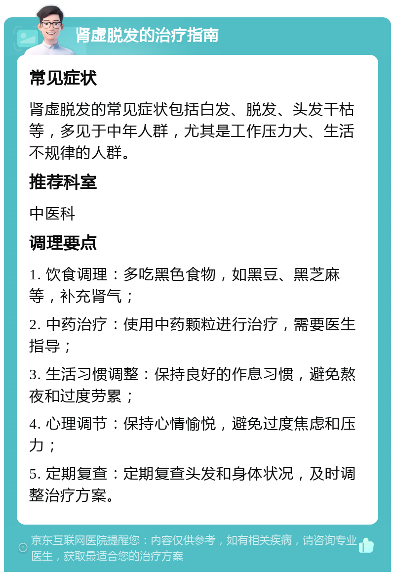 肾虚脱发的治疗指南 常见症状 肾虚脱发的常见症状包括白发、脱发、头发干枯等，多见于中年人群，尤其是工作压力大、生活不规律的人群。 推荐科室 中医科 调理要点 1. 饮食调理：多吃黑色食物，如黑豆、黑芝麻等，补充肾气； 2. 中药治疗：使用中药颗粒进行治疗，需要医生指导； 3. 生活习惯调整：保持良好的作息习惯，避免熬夜和过度劳累； 4. 心理调节：保持心情愉悦，避免过度焦虑和压力； 5. 定期复查：定期复查头发和身体状况，及时调整治疗方案。