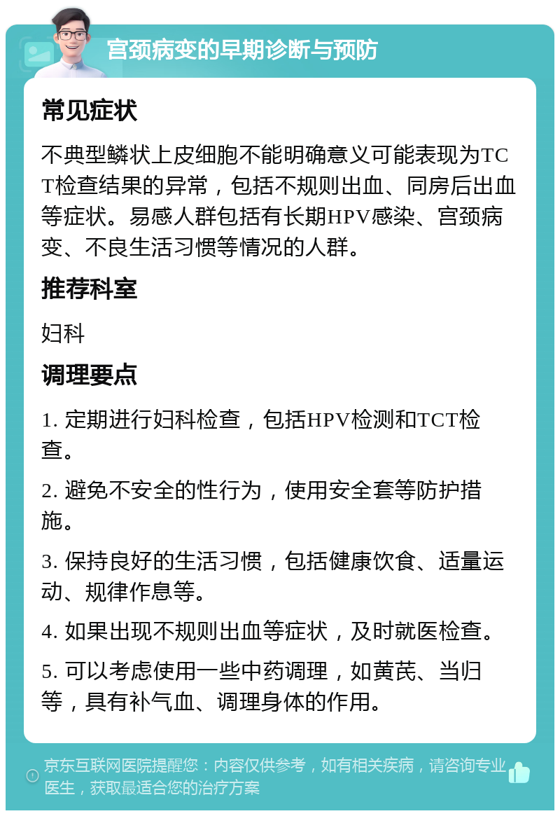 宫颈病变的早期诊断与预防 常见症状 不典型鳞状上皮细胞不能明确意义可能表现为TCT检查结果的异常，包括不规则出血、同房后出血等症状。易感人群包括有长期HPV感染、宫颈病变、不良生活习惯等情况的人群。 推荐科室 妇科 调理要点 1. 定期进行妇科检查，包括HPV检测和TCT检查。 2. 避免不安全的性行为，使用安全套等防护措施。 3. 保持良好的生活习惯，包括健康饮食、适量运动、规律作息等。 4. 如果出现不规则出血等症状，及时就医检查。 5. 可以考虑使用一些中药调理，如黄芪、当归等，具有补气血、调理身体的作用。