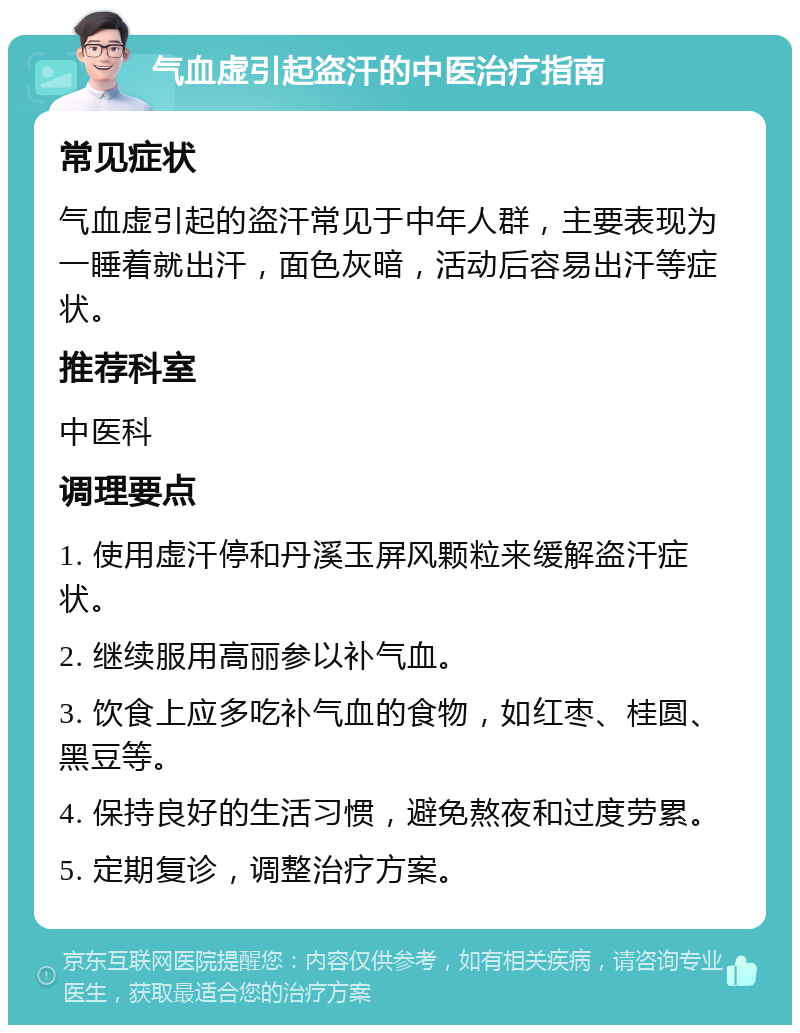 气血虚引起盗汗的中医治疗指南 常见症状 气血虚引起的盗汗常见于中年人群，主要表现为一睡着就出汗，面色灰暗，活动后容易出汗等症状。 推荐科室 中医科 调理要点 1. 使用虚汗停和丹溪玉屏风颗粒来缓解盗汗症状。 2. 继续服用高丽参以补气血。 3. 饮食上应多吃补气血的食物，如红枣、桂圆、黑豆等。 4. 保持良好的生活习惯，避免熬夜和过度劳累。 5. 定期复诊，调整治疗方案。