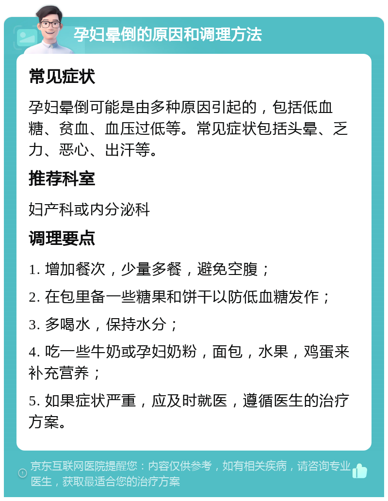 孕妇晕倒的原因和调理方法 常见症状 孕妇晕倒可能是由多种原因引起的，包括低血糖、贫血、血压过低等。常见症状包括头晕、乏力、恶心、出汗等。 推荐科室 妇产科或内分泌科 调理要点 1. 增加餐次，少量多餐，避免空腹； 2. 在包里备一些糖果和饼干以防低血糖发作； 3. 多喝水，保持水分； 4. 吃一些牛奶或孕妇奶粉，面包，水果，鸡蛋来补充营养； 5. 如果症状严重，应及时就医，遵循医生的治疗方案。