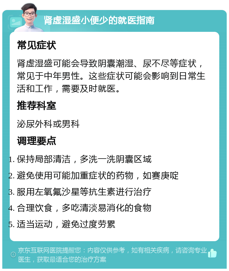 肾虚湿盛小便少的就医指南 常见症状 肾虚湿盛可能会导致阴囊潮湿、尿不尽等症状，常见于中年男性。这些症状可能会影响到日常生活和工作，需要及时就医。 推荐科室 泌尿外科或男科 调理要点 保持局部清洁，多洗一洗阴囊区域 避免使用可能加重症状的药物，如赛庚啶 服用左氧氟沙星等抗生素进行治疗 合理饮食，多吃清淡易消化的食物 适当运动，避免过度劳累