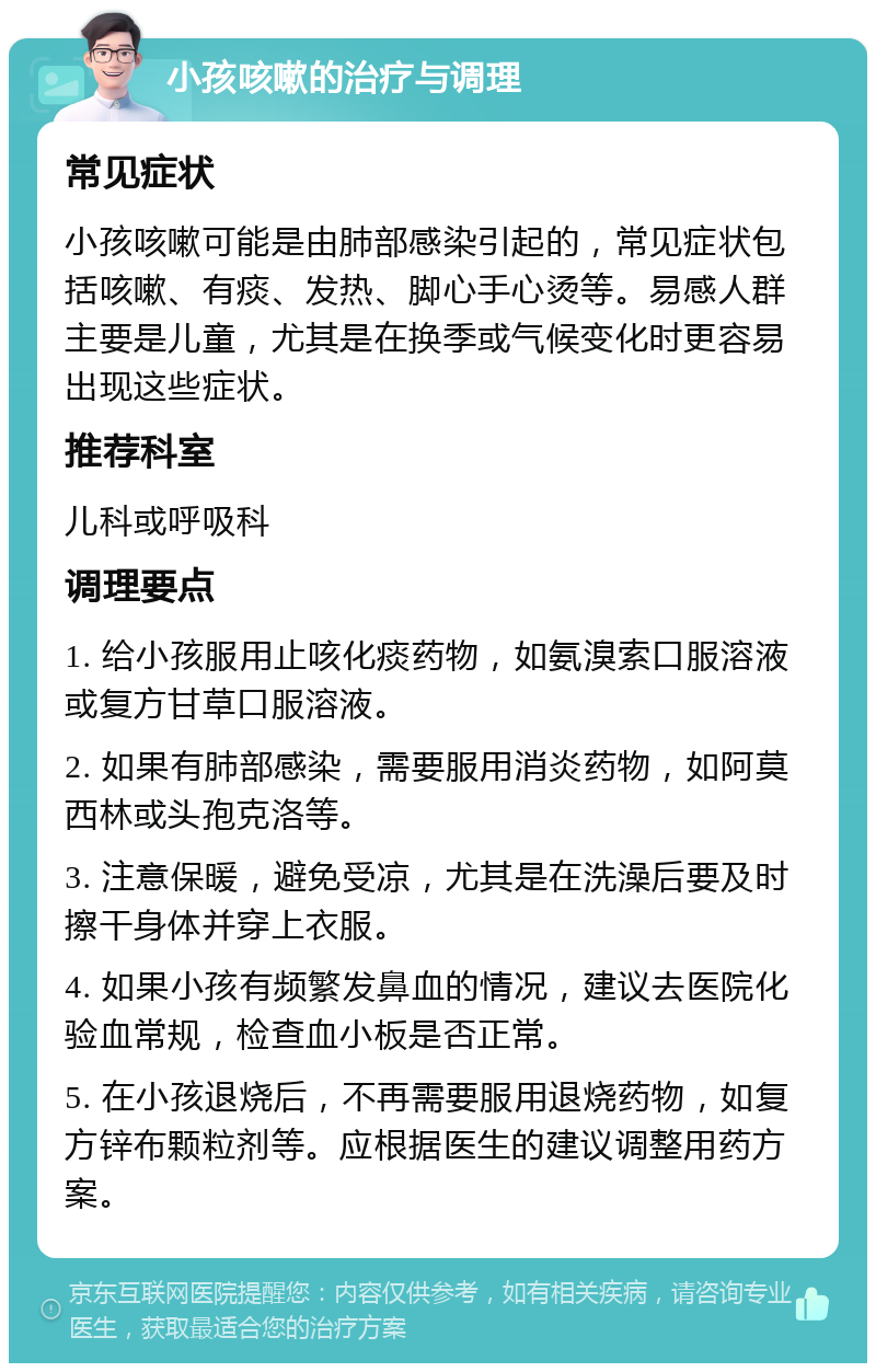 小孩咳嗽的治疗与调理 常见症状 小孩咳嗽可能是由肺部感染引起的，常见症状包括咳嗽、有痰、发热、脚心手心烫等。易感人群主要是儿童，尤其是在换季或气候变化时更容易出现这些症状。 推荐科室 儿科或呼吸科 调理要点 1. 给小孩服用止咳化痰药物，如氨溴索口服溶液或复方甘草口服溶液。 2. 如果有肺部感染，需要服用消炎药物，如阿莫西林或头孢克洛等。 3. 注意保暖，避免受凉，尤其是在洗澡后要及时擦干身体并穿上衣服。 4. 如果小孩有频繁发鼻血的情况，建议去医院化验血常规，检查血小板是否正常。 5. 在小孩退烧后，不再需要服用退烧药物，如复方锌布颗粒剂等。应根据医生的建议调整用药方案。