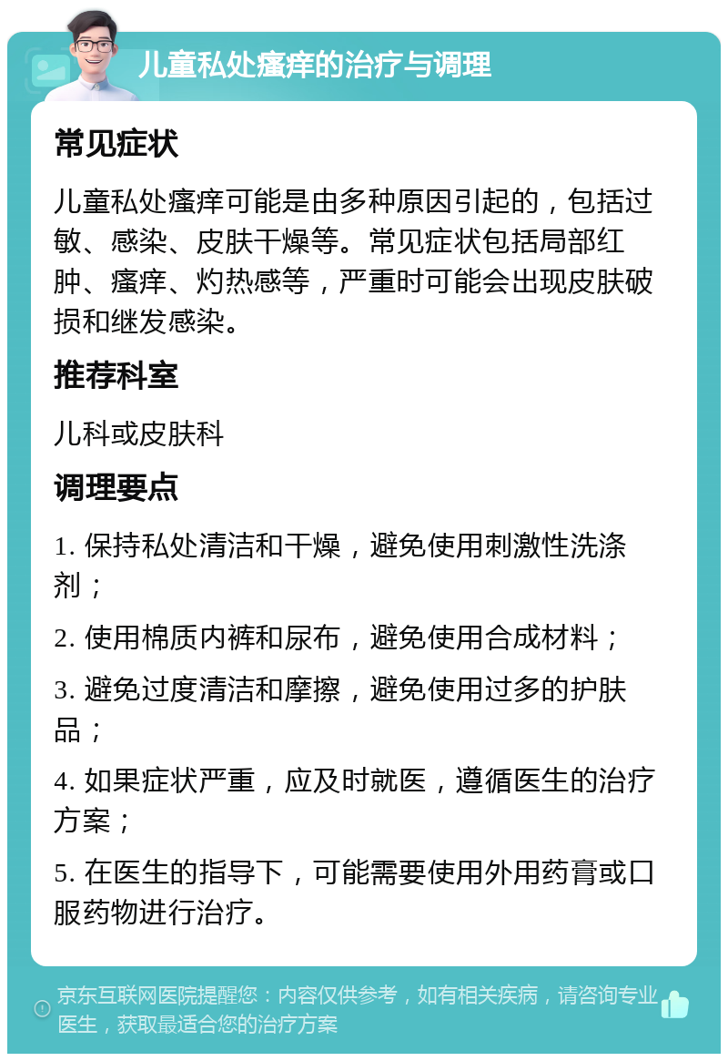 儿童私处瘙痒的治疗与调理 常见症状 儿童私处瘙痒可能是由多种原因引起的，包括过敏、感染、皮肤干燥等。常见症状包括局部红肿、瘙痒、灼热感等，严重时可能会出现皮肤破损和继发感染。 推荐科室 儿科或皮肤科 调理要点 1. 保持私处清洁和干燥，避免使用刺激性洗涤剂； 2. 使用棉质内裤和尿布，避免使用合成材料； 3. 避免过度清洁和摩擦，避免使用过多的护肤品； 4. 如果症状严重，应及时就医，遵循医生的治疗方案； 5. 在医生的指导下，可能需要使用外用药膏或口服药物进行治疗。