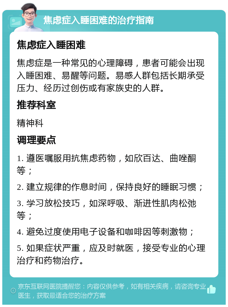 焦虑症入睡困难的治疗指南 焦虑症入睡困难 焦虑症是一种常见的心理障碍，患者可能会出现入睡困难、易醒等问题。易感人群包括长期承受压力、经历过创伤或有家族史的人群。 推荐科室 精神科 调理要点 1. 遵医嘱服用抗焦虑药物，如欣百达、曲唑酮等； 2. 建立规律的作息时间，保持良好的睡眠习惯； 3. 学习放松技巧，如深呼吸、渐进性肌肉松弛等； 4. 避免过度使用电子设备和咖啡因等刺激物； 5. 如果症状严重，应及时就医，接受专业的心理治疗和药物治疗。